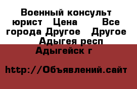 Военный консульт юрист › Цена ­ 1 - Все города Другое » Другое   . Адыгея респ.,Адыгейск г.